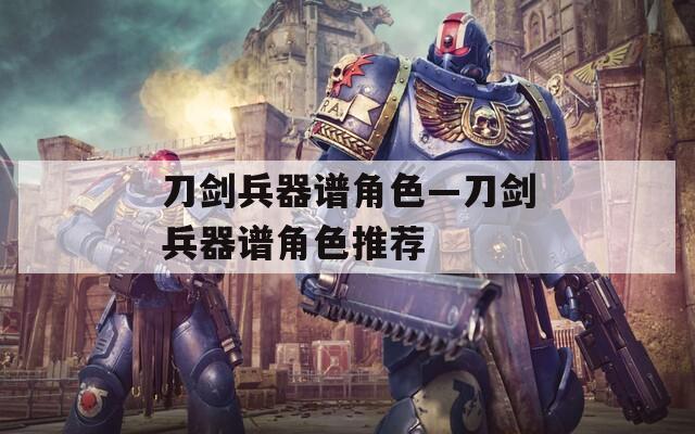 刀剑兵器谱角色—刀剑兵器谱角色推荐  第1张