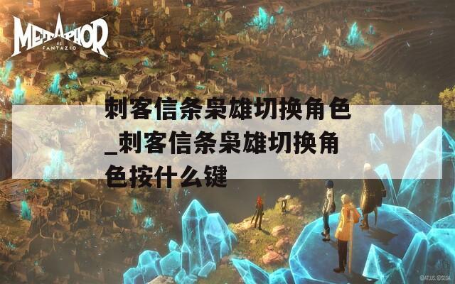 刺客信条枭雄切换角色_刺客信条枭雄切换角色按什么键