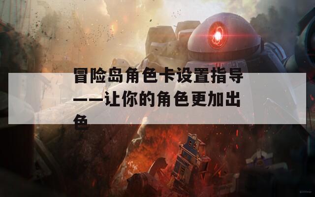 冒险岛角色卡设置指导——让你的角色更加出色
