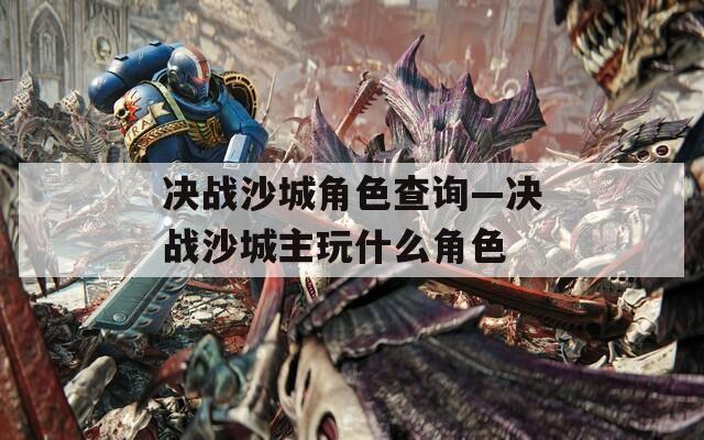 决战沙城角色查询—决战沙城主玩什么角色  第1张
