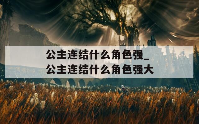 公主连结什么角色强_公主连结什么角色强大