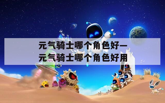 元气骑士哪个角色好—元气骑士哪个角色好用  第1张