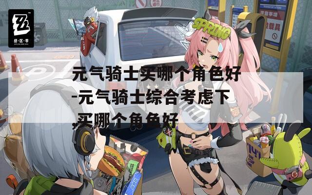 元气骑士买哪个角色好-元气骑士综合考虑下,买哪个角色好  第1张