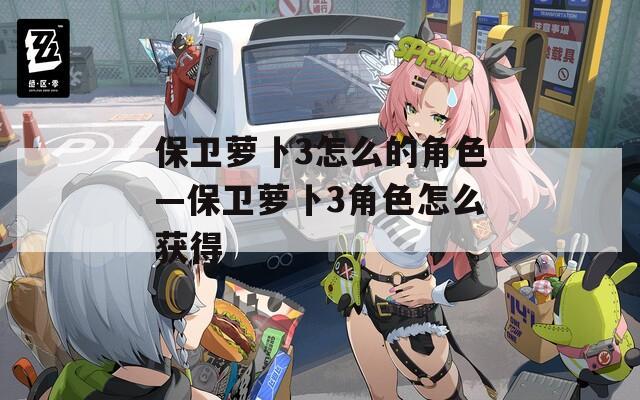 保卫萝卜3怎么的角色—保卫萝卜3角色怎么获得  第1张