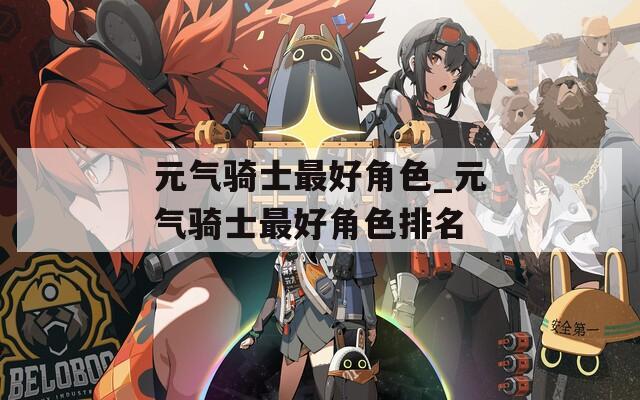 元气骑士最好角色_元气骑士最好角色排名
