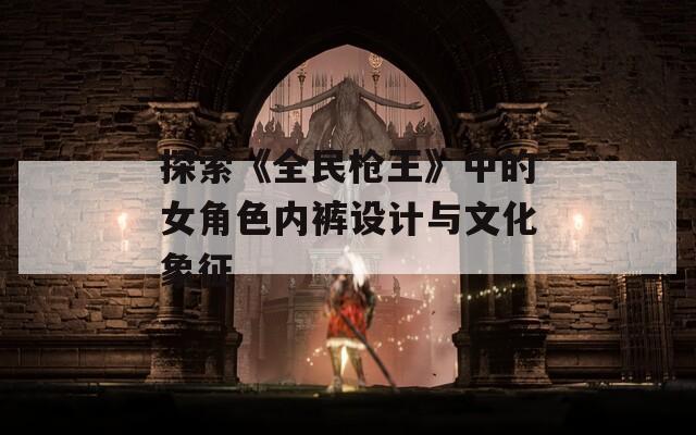 探索《全民枪王》中的女角色内裤设计与文化象征  第1张