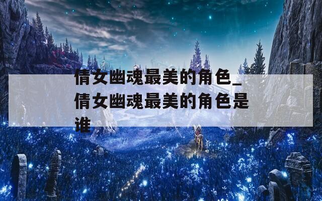 倩女幽魂最美的角色_倩女幽魂最美的角色是谁  第1张