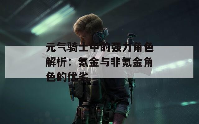 元气骑士中的强力角色解析：氪金与非氪金角色的优劣