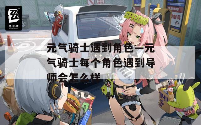 元气骑士遇到角色—元气骑士每个角色遇到导师会怎么样