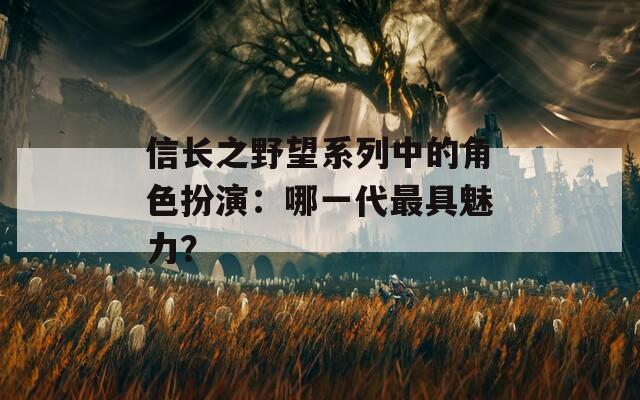 信长之野望系列中的角色扮演：哪一代最具魅力？  第1张