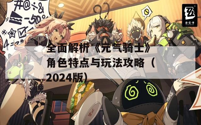 全面解析《元气骑士》角色特点与玩法攻略（2024版）