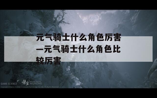 元气骑士什么角色厉害—元气骑士什么角色比较厉害