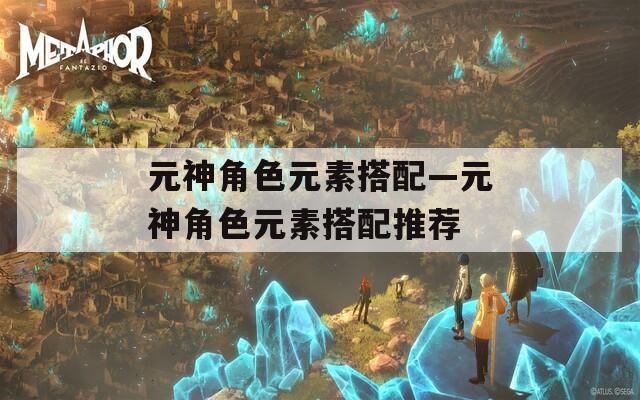 元神角色元素搭配—元神角色元素搭配推荐