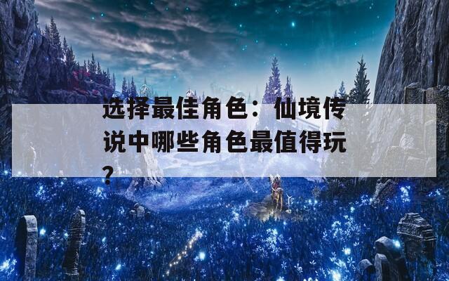选择最佳角色：仙境传说中哪些角色最值得玩？