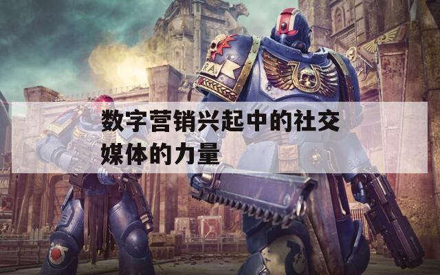 数字营销兴起中的社交媒体的力量