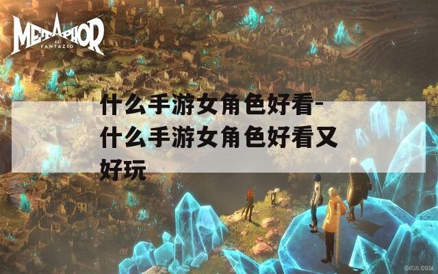 什么手游女角色好看-什么手游女角色好看又好玩