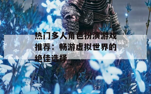 热门多人角色扮演游戏推荐：畅游虚拟世界的绝佳选择