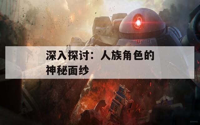 深入探讨：人族角色的神秘面纱  第1张
