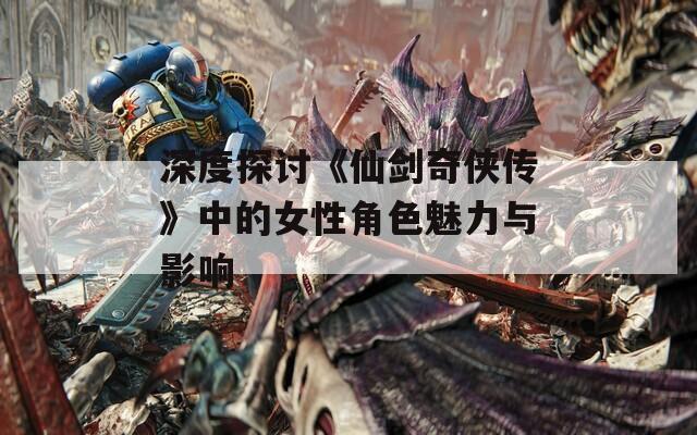 深度探讨《仙剑奇侠传》中的女性角色魅力与影响