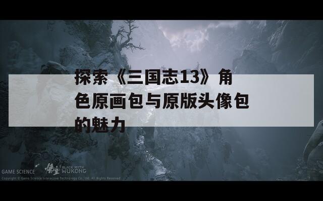 探索《三国志13》角色原画包与原版头像包的魅力