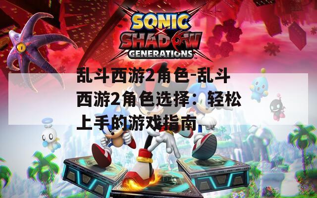 乱斗西游2角色-乱斗西游2角色选择：轻松上手的游戏指南