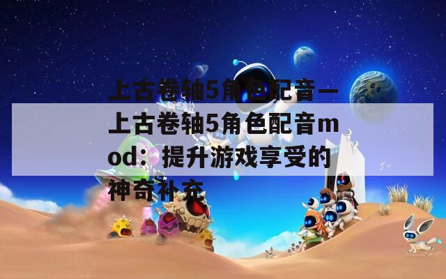 上古卷轴5角色配音—上古卷轴5角色配音mod：提升游戏享受的神奇补充