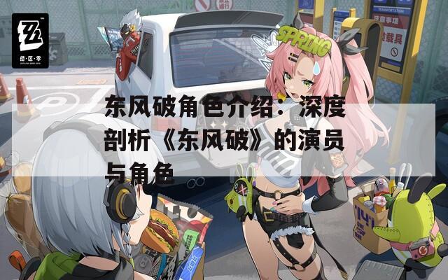 东风破角色介绍：深度剖析《东风破》的演员与角色