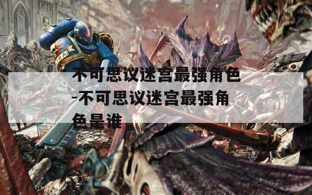 不可思议迷宫最强角色-不可思议迷宫最强角色是谁