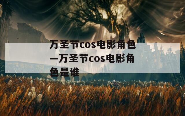 万圣节cos电影角色—万圣节cos电影角色是谁