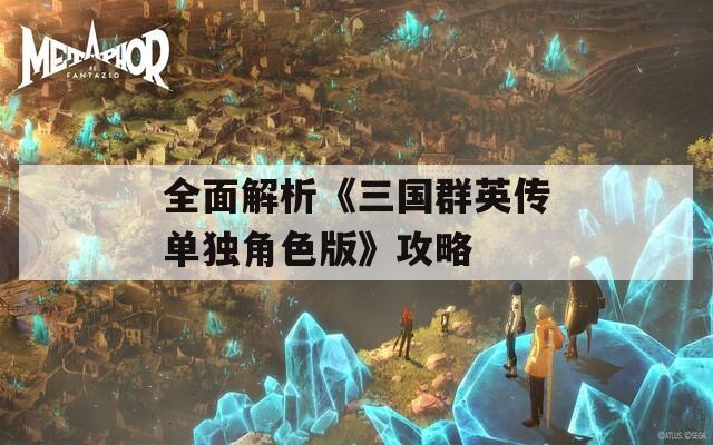 全面解析《三国群英传单独角色版》攻略