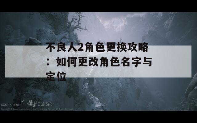 不良人2角色更换攻略：如何更改角色名字与定位