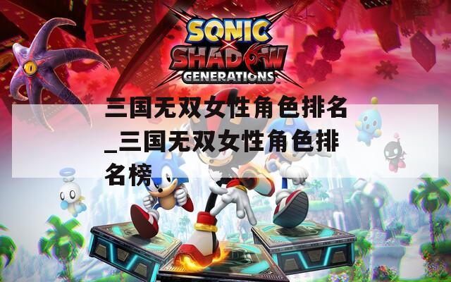 三国无双女性角色排名_三国无双女性角色排名榜