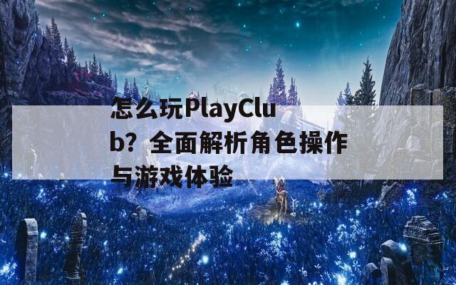 怎么玩PlayClub？全面解析角色操作与游戏体验