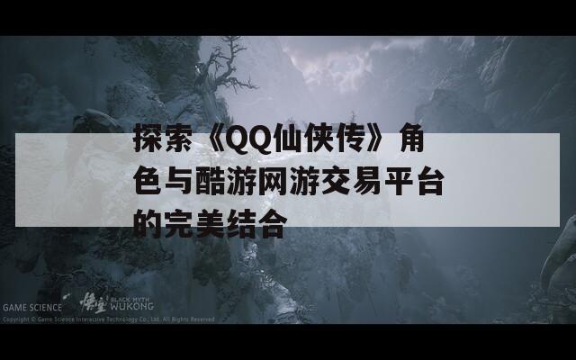 探索《QQ仙侠传》角色与酷游网游交易平台的完美结合