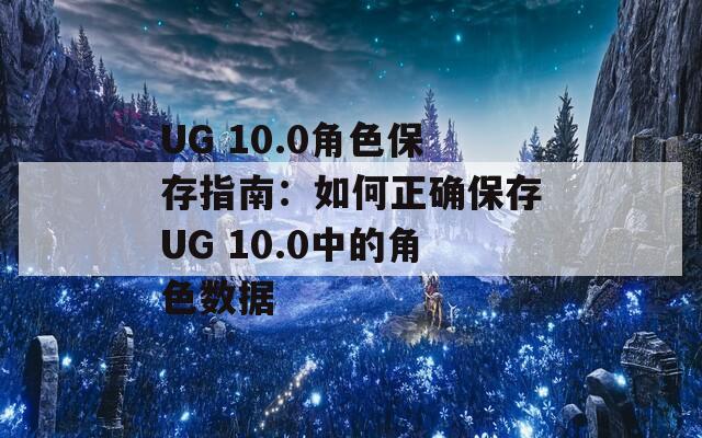 UG 10.0角色保存指南：如何正确保存UG 10.0中的角色数据  第1张