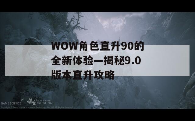 WOW角色直升90的全新体验—揭秘9.0版本直升攻略  第1张