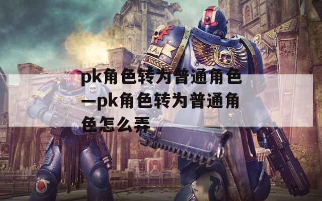 pk角色转为普通角色—pk角色转为普通角色怎么弄