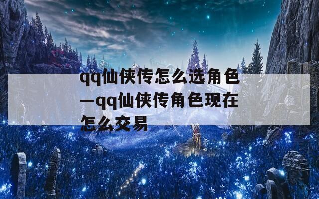 qq仙侠传怎么选角色—qq仙侠传角色现在怎么交易