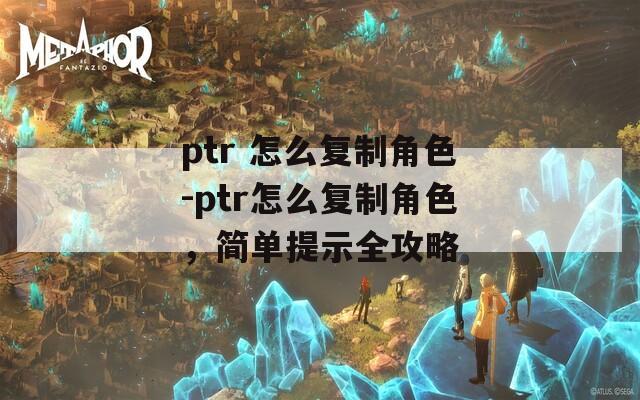 ptr 怎么复制角色-ptr怎么复制角色，简单提示全攻略
