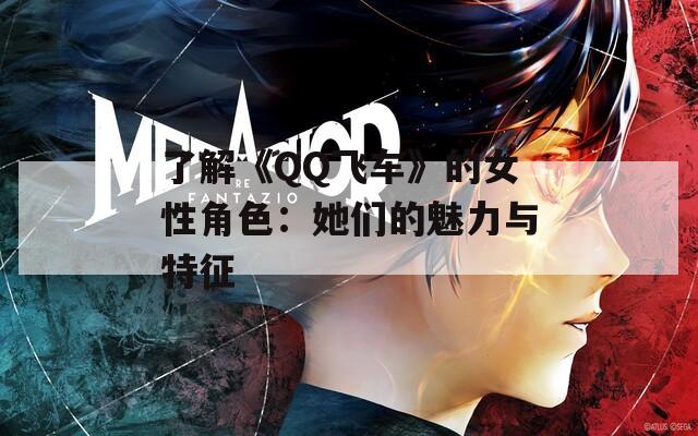 了解《QQ飞车》的女性角色：她们的魅力与特征