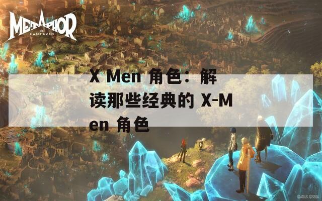 X Men 角色：解读那些经典的 X-Men 角色