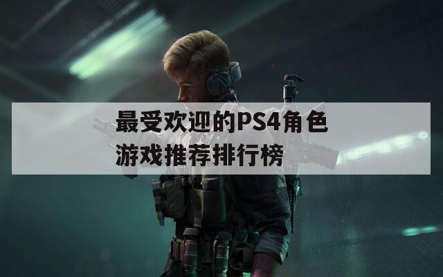 最受欢迎的PS4角色游戏推荐排行榜