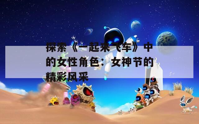 探索《一起来飞车》中的女性角色：女神节的精彩风采  第1张