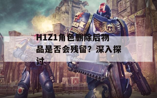 H1Z1角色删除后物品是否会残留？深入探讨