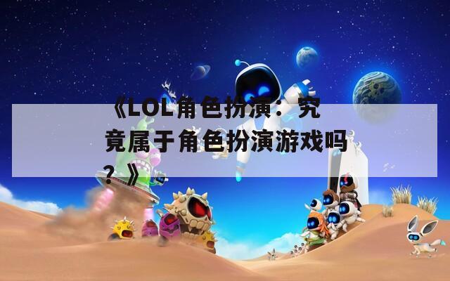 《LOL角色扮演：究竟属于角色扮演游戏吗？》