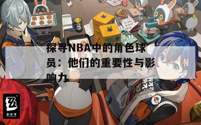 探寻NBA中的角色球员：他们的重要性与影响力