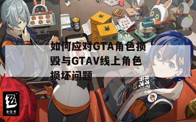 如何应对GTA角色损毁与GTAV线上角色损坏问题