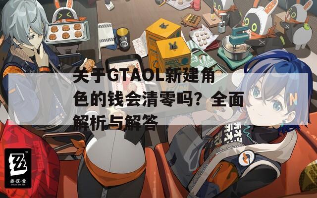 关于GTAOL新建角色的钱会清零吗？全面解析与解答
