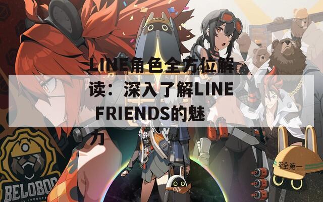 LINE角色全方位解读：深入了解LINE FRIENDS的魅力