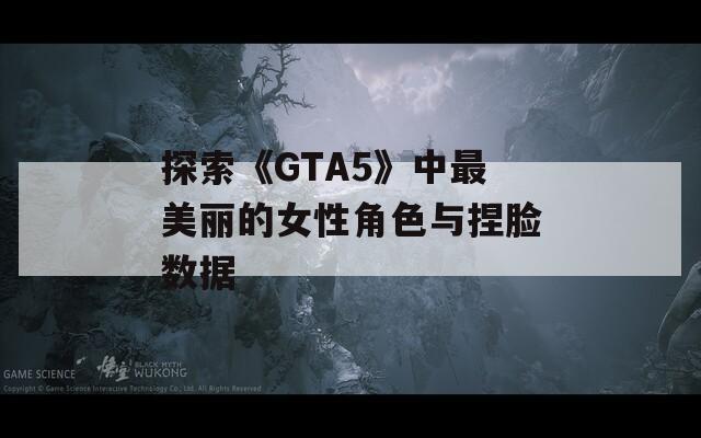 探索《GTA5》中最美丽的女性角色与捏脸数据